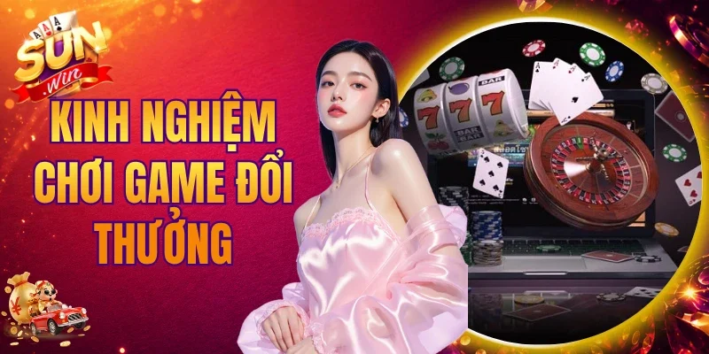 Kinh nghiệm chơi game đổi thưởng hiệu quả