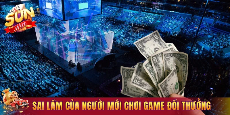 Sai lầm phổ biến của người mới chơi game đổi thưởng